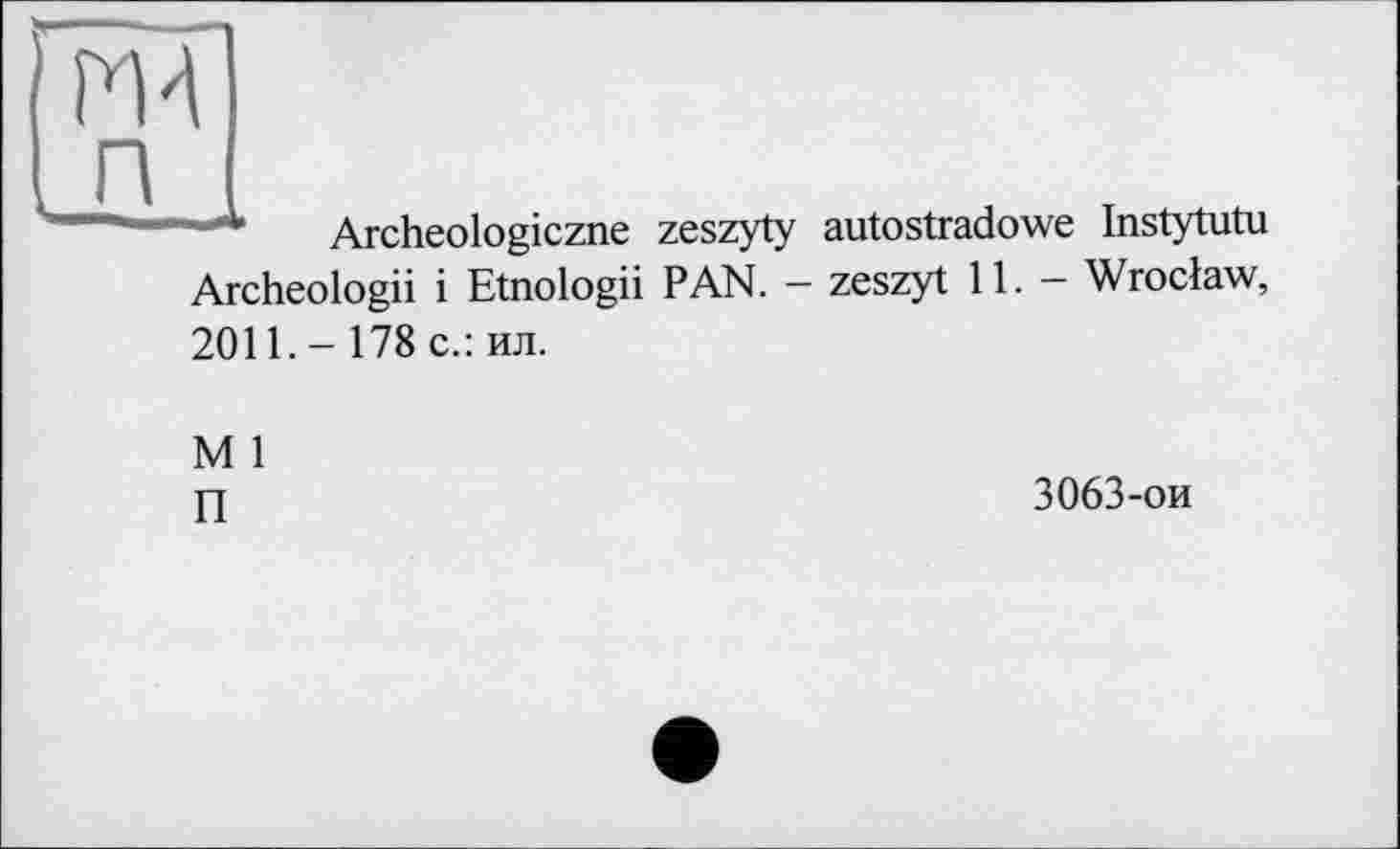 ﻿MA n
Archeologiczne zeszyty autostradowe Instytutu Archeologii і Etnologii PAN. - zeszyt 11. - Wroclaw, 2011. - 178 с.: ил.
M 1
П
3063-ои